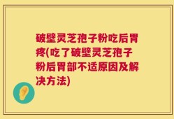 破壁灵芝孢子粉吃后胃疼(吃了破壁灵芝孢子粉后胃部不适原因及解决方法)