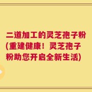 二道加工的灵芝孢子粉(重建健康！灵芝孢子粉助您开启全新生活)