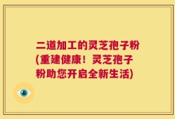 二道加工的灵芝孢子粉(重建健康！灵芝孢子粉助您开启全新生活)