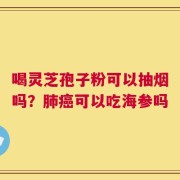 喝灵芝孢子粉可以抽烟吗？肺癌可以吃海参吗