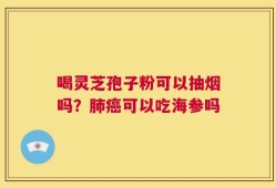 喝灵芝孢子粉可以抽烟吗？肺癌可以吃海参吗