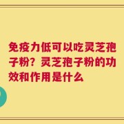 免疫力低可以吃灵芝孢子粉？灵芝孢子粉的功效和作用是什么