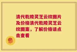 清代乾陵灵芝云纹图片及价格清代乾陵灵芝云纹图案，了解价格请点击查看