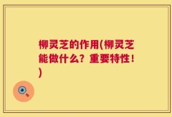 柳灵芝的作用(柳灵芝能做什么？重要特性！)