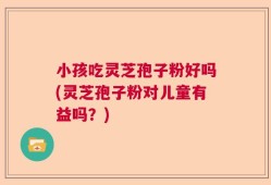 小孩吃灵芝孢子粉好吗(灵芝孢子粉对儿童有益吗？)