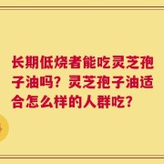长期低烧者能吃灵芝孢子油吗？灵芝孢子油适合怎么样的人群吃？