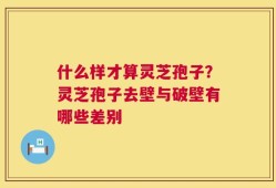 什么样才算灵芝孢子？灵芝孢子去壁与破壁有哪些差别
