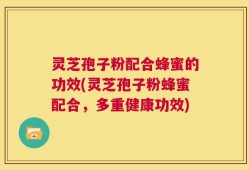 灵芝孢子粉配合蜂蜜的功效(灵芝孢子粉蜂蜜配合，多重健康功效)