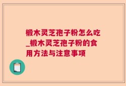 椴木灵芝孢子粉怎么吃_椴木灵芝孢子粉的食用方法与注意事项