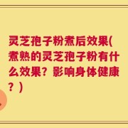 灵芝孢子粉煮后效果(煮熟的灵芝孢子粉有什么效果？影响身体健康？)