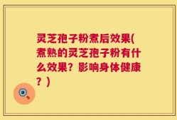 灵芝孢子粉煮后效果(煮熟的灵芝孢子粉有什么效果？影响身体健康？)