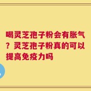 喝灵芝孢子粉会有胀气？灵芝孢子粉真的可以提高免疫力吗
