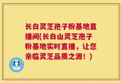 长白灵芝孢子粉基地直播间(长白山灵芝孢子粉基地实时直播，让您亲临灵芝品质之源！)