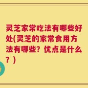 灵芝家常吃法有哪些好处(灵芝的家常食用方法有哪些？优点是什么？)