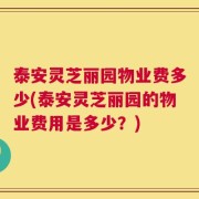 泰安灵芝丽园物业费多少(泰安灵芝丽园的物业费用是多少？)