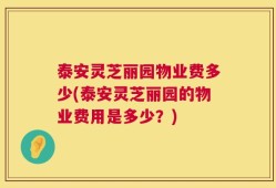 泰安灵芝丽园物业费多少(泰安灵芝丽园的物业费用是多少？)