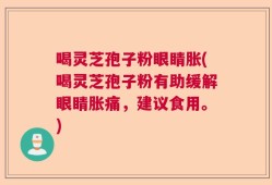 喝灵芝孢子粉眼睛胀(喝灵芝孢子粉有助缓解眼睛胀痛，建议食用。)