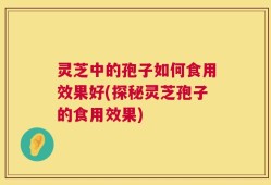 灵芝中的孢子如何食用效果好(探秘灵芝孢子的食用效果)