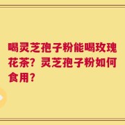 喝灵芝孢子粉能喝玫瑰花茶？灵芝孢子粉如何食用？