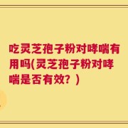 吃灵芝孢子粉对哮喘有用吗(灵芝孢子粉对哮喘是否有效？)