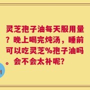 灵芝孢子油每天服用量？晚上喝完炖汤，睡前可以吃灵芝%孢子油吗。会不会太补呢？