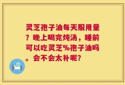 灵芝孢子油每天服用量？晚上喝完炖汤，睡前可以吃灵芝%孢子油吗。会不会太补呢？