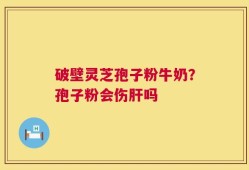 破壁灵芝孢子粉牛奶？孢子粉会伤肝吗