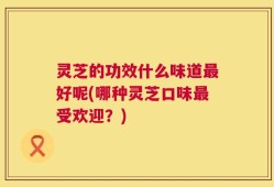 灵芝的功效什么味道最好呢(哪种灵芝口味最受欢迎？)