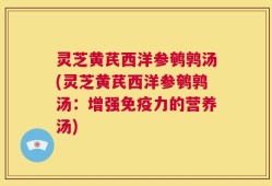 灵芝黄芪西洋参鹌鹑汤(灵芝黄芪西洋参鹌鹑汤：增强免疫力的营养汤)