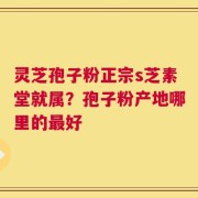 灵芝孢子粉正宗s芝素堂就属？孢子粉产地哪里的最好