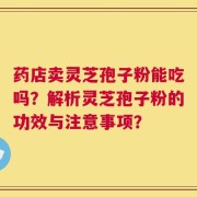 药店卖灵芝孢子粉能吃吗？解析灵芝孢子粉的功效与注意事项？