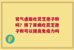 肾气虚能吃灵芝孢子粉吗？得了肾病吃灵芝孢子粉可以提高免疫力吗