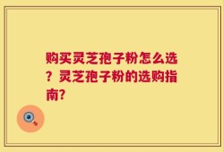 购买灵芝孢子粉怎么选？灵芝孢子粉的选购指南？