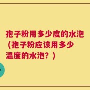 孢子粉用多少度的水泡 (孢子粉应该用多少温度的水泡？)