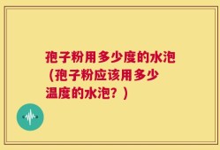 孢子粉用多少度的水泡 (孢子粉应该用多少温度的水泡？)