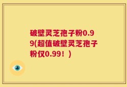 破壁灵芝孢子粉0.99(超值破壁灵芝孢子粉仅0.99！)