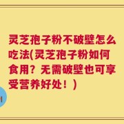 灵芝孢子粉不破壁怎么吃法(灵芝孢子粉如何食用？无需破壁也可享受营养好处！)