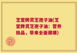 芝堂牌灵芝孢子油(芝堂牌灵芝孢子油：营养极品，带来全面健康)