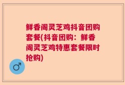 鲜香阁灵芝鸡抖音团购套餐(抖音团购：鲜香阁灵芝鸡特惠套餐限时抢购)