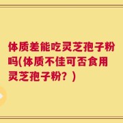 体质差能吃灵芝孢子粉吗(体质不佳可否食用灵芝孢子粉？)
