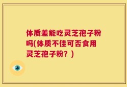 体质差能吃灵芝孢子粉吗(体质不佳可否食用灵芝孢子粉？)