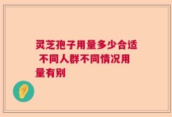 灵芝孢子用量多少合适 不同人群不同情况用量有别