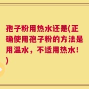 孢子粉用热水还是(正确使用孢子粉的方法是用温水，不适用热水！)