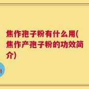 焦作孢子粉有什么用(焦作产孢子粉的功效简介)
