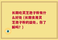 长期吃灵芝孢子粉有什么好处 (长期食用灵芝孢子粉的益处，你了解吗？)