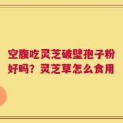 空腹吃灵芝破壁孢子粉好吗？灵芝草怎么食用