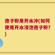 孢子粉用开水冲(如何使用开水浸泡孢子粉？)
