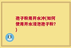 孢子粉用开水冲(如何使用开水浸泡孢子粉？)