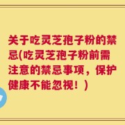 关于吃灵芝孢子粉的禁忌(吃灵芝孢子粉前需注意的禁忌事项，保护健康不能忽视！)