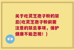 关于吃灵芝孢子粉的禁忌(吃灵芝孢子粉前需注意的禁忌事项，保护健康不能忽视！)